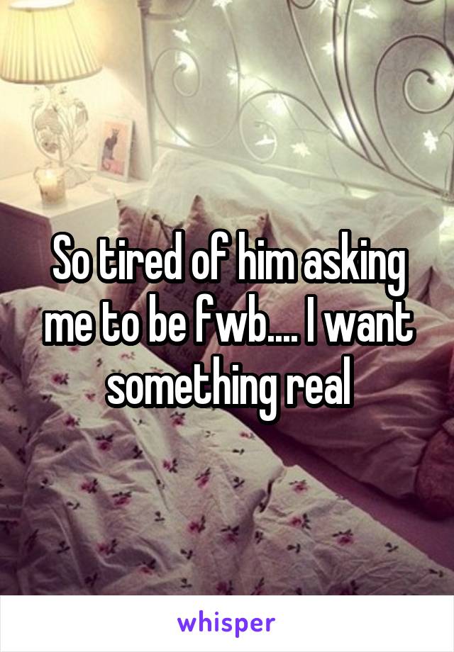 So tired of him asking me to be fwb.... I want something real