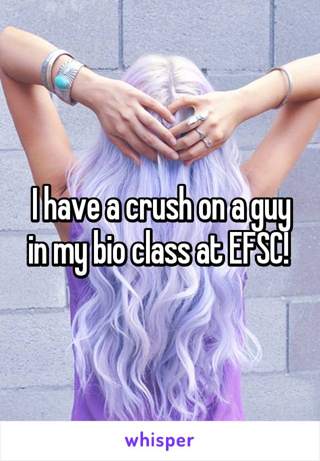 I have a crush on a guy in my bio class at EFSC! 