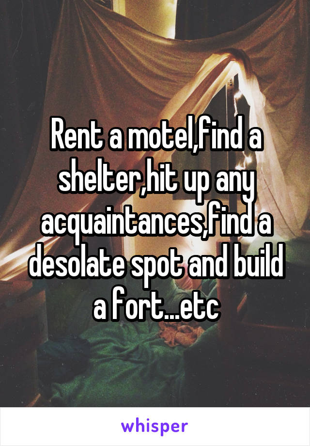 Rent a motel,find a shelter,hit up any acquaintances,find a desolate spot and build a fort...etc