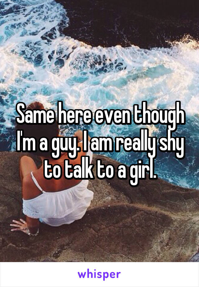 Same here even though I'm a guy. I am really shy to talk to a girl.