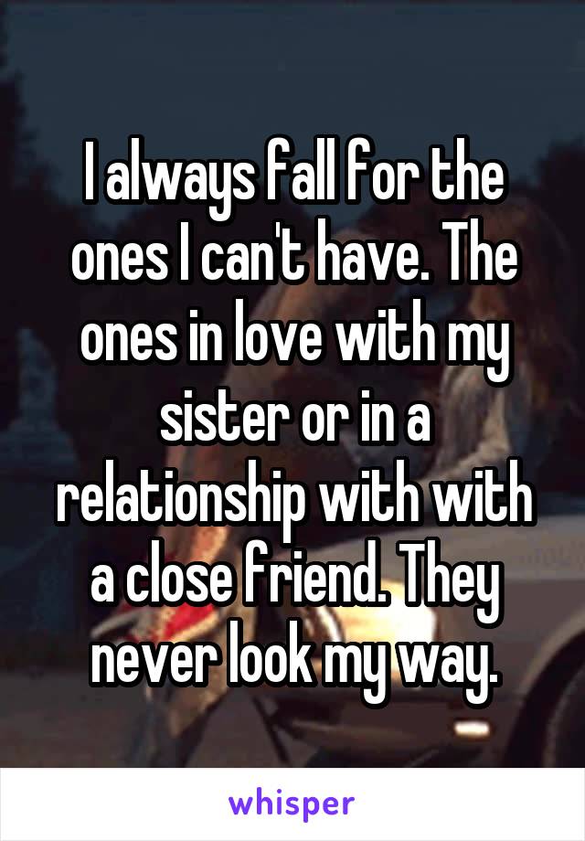 I always fall for the ones I can't have. The ones in love with my sister or in a relationship with with a close friend. They never look my way.