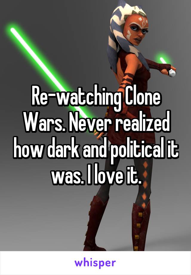 Re-watching Clone Wars. Never realized how dark and political it was. I love it.