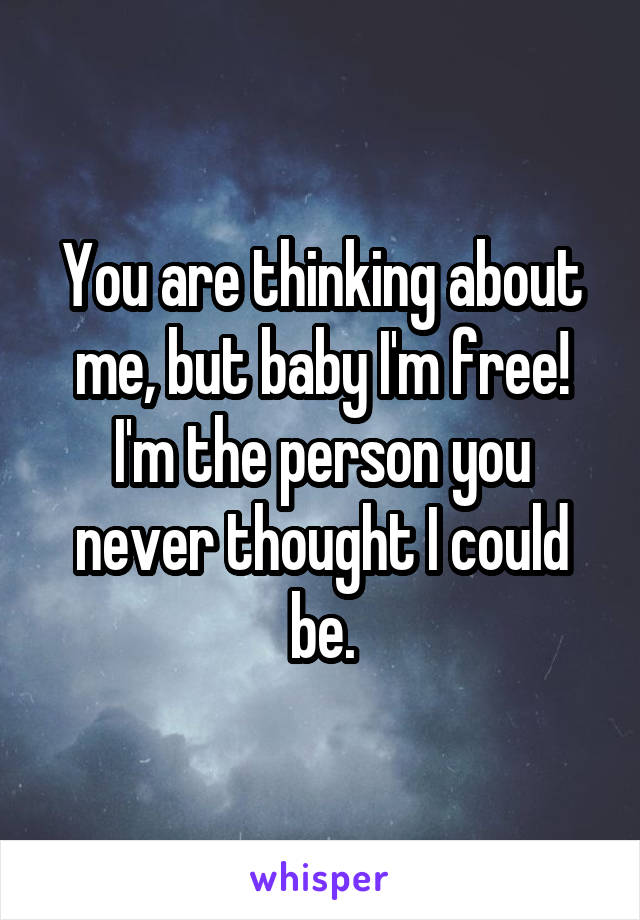 You are thinking about me, but baby I'm free! I'm the person you never thought I could be.