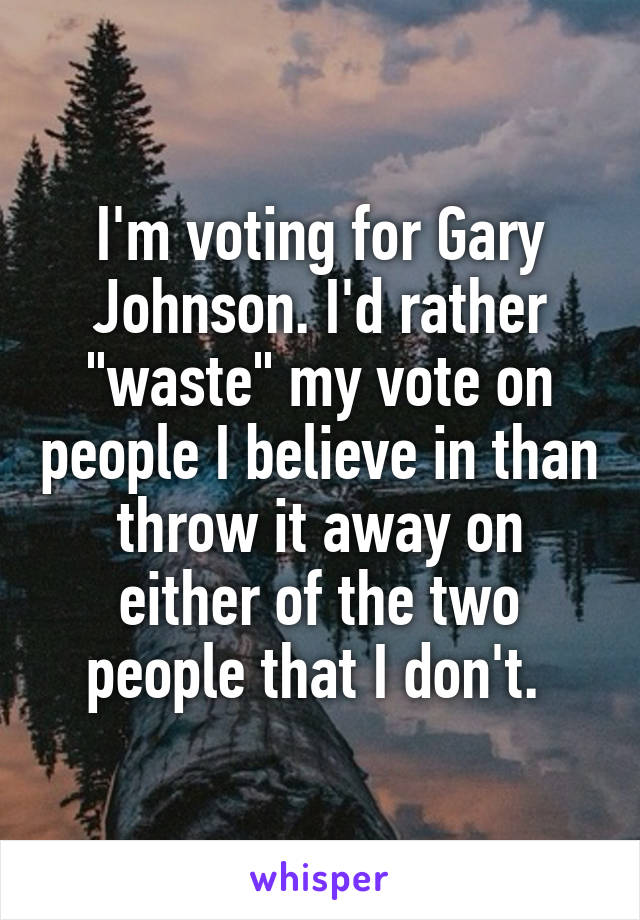 I'm voting for Gary Johnson. I'd rather "waste" my vote on people I believe in than throw it away on either of the two people that I don't. 