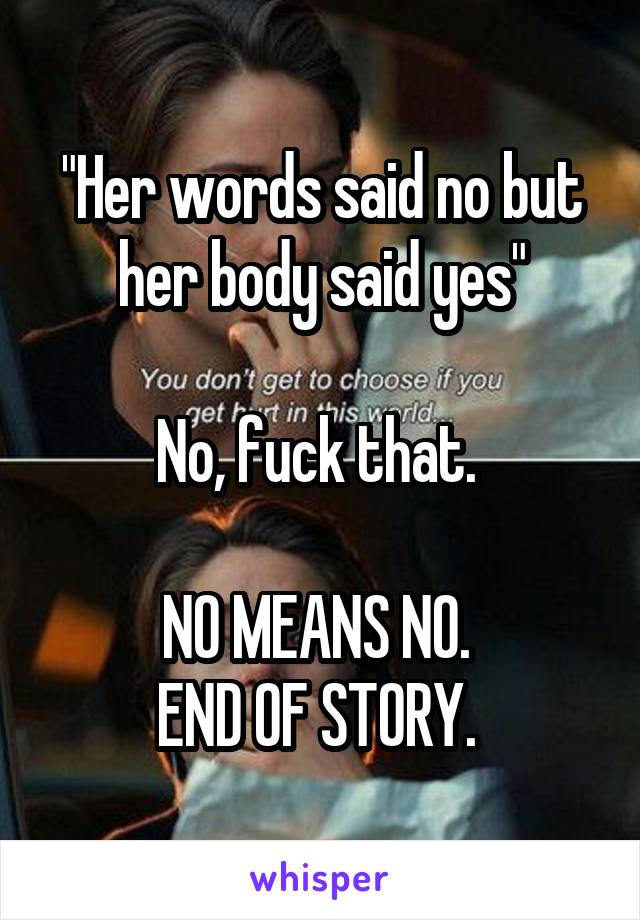 "Her words said no but her body said yes"

No, fuck that. 

NO MEANS NO. 
END OF STORY. 