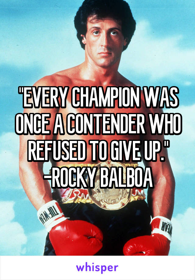 "EVERY CHAMPION WAS ONCE A CONTENDER WHO REFUSED TO GIVE UP."
-ROCKY BALBOA