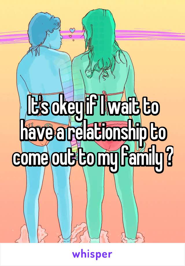 It's okey if I wait to have a relationship to come out to my family ?