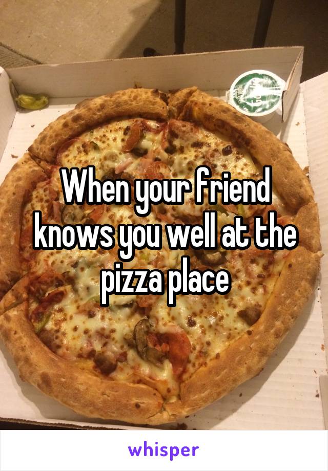 When your friend knows you well at the pizza place