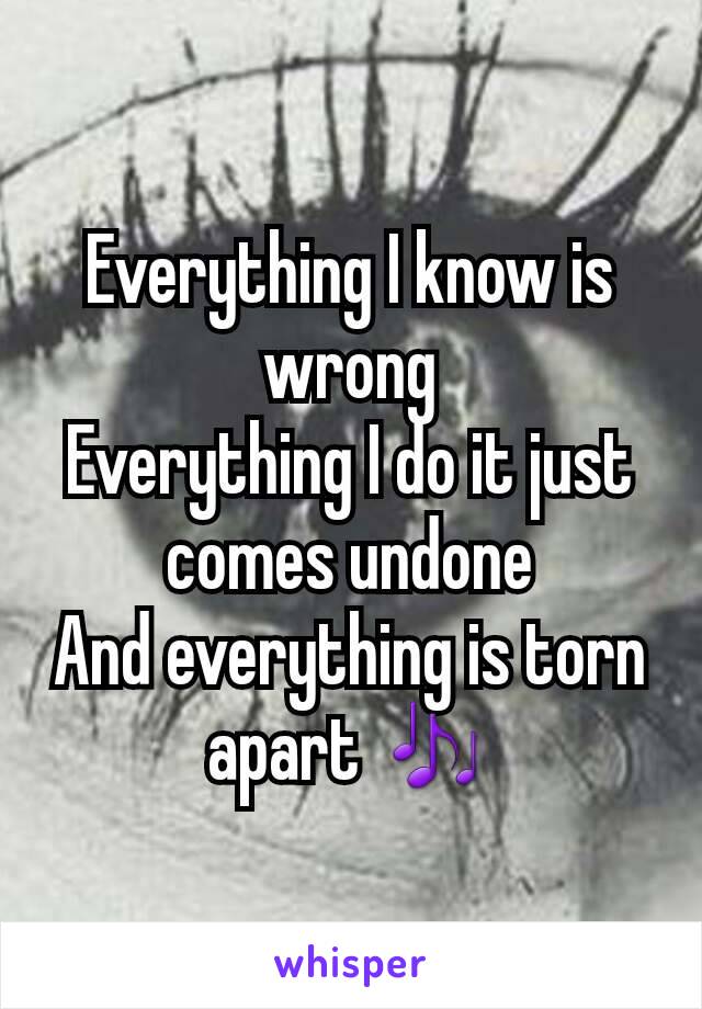 Everything I know is wrong
Everything I do it just comes undone
And everything is torn apart 🎶