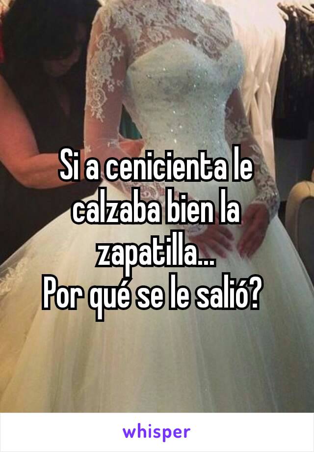 Si a cenicienta le calzaba bien la zapatilla...
Por qué se le salió? 