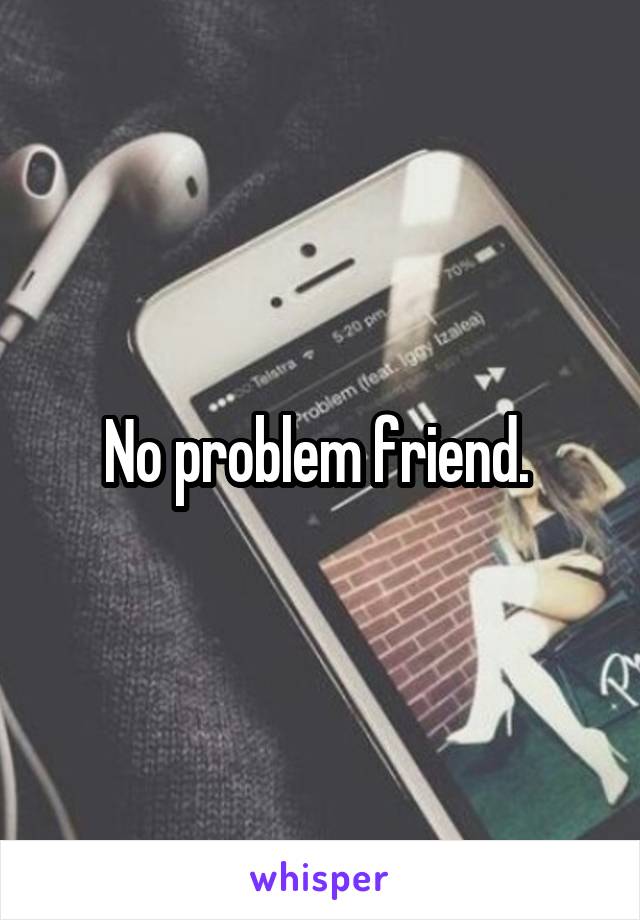 No problem friend. 