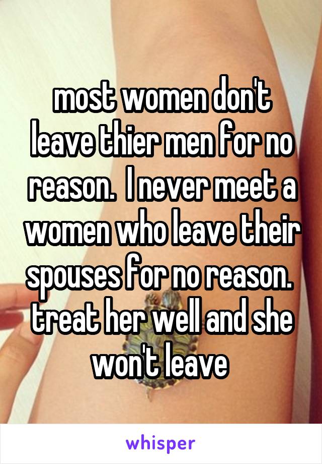 most women don't leave thier men for no reason.  I never meet a women who leave their spouses for no reason.  treat her well and she won't leave 