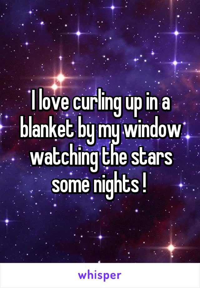 I love curling up in a blanket by my window watching the stars some nights ! 