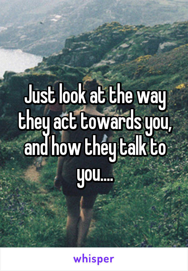 Just look at the way they act towards you, and how they talk to you....