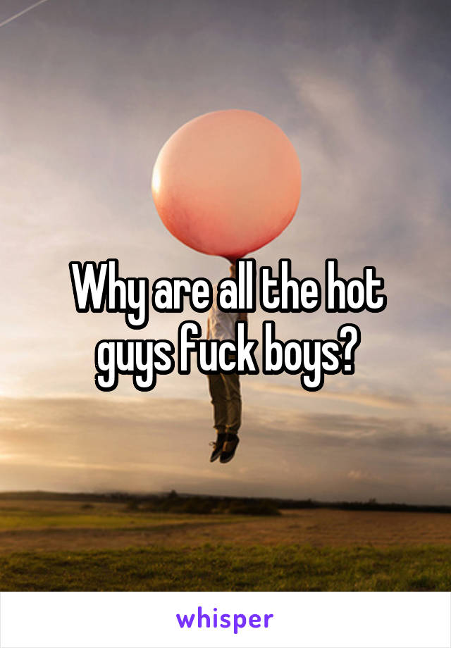 Why are all the hot guys fuck boys?