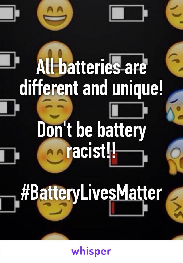 All batteries are different and unique!

Don't be battery racist!!

#BatteryLivesMatter