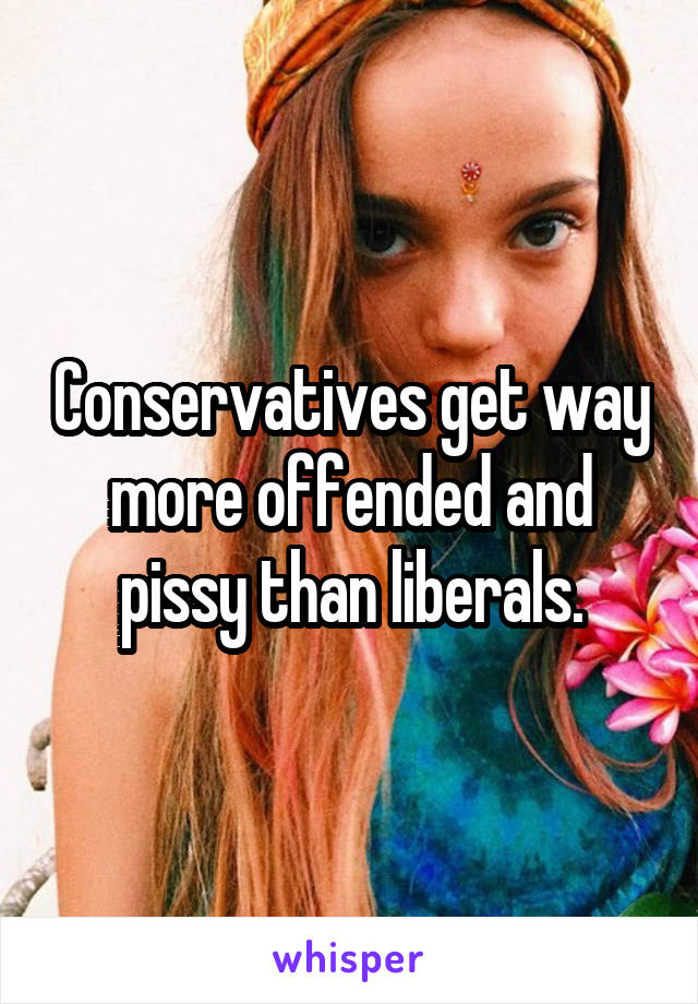 Conservatives get way more offended and pissy than liberals.