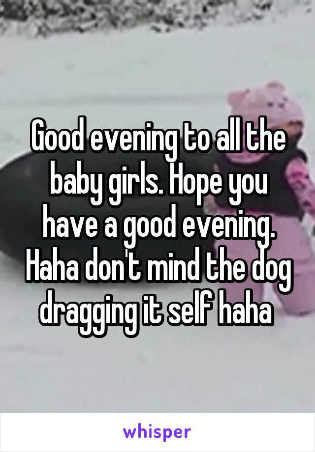 Good evening to all the baby girls. Hope you have a good evening. Haha don't mind the dog dragging it self haha 