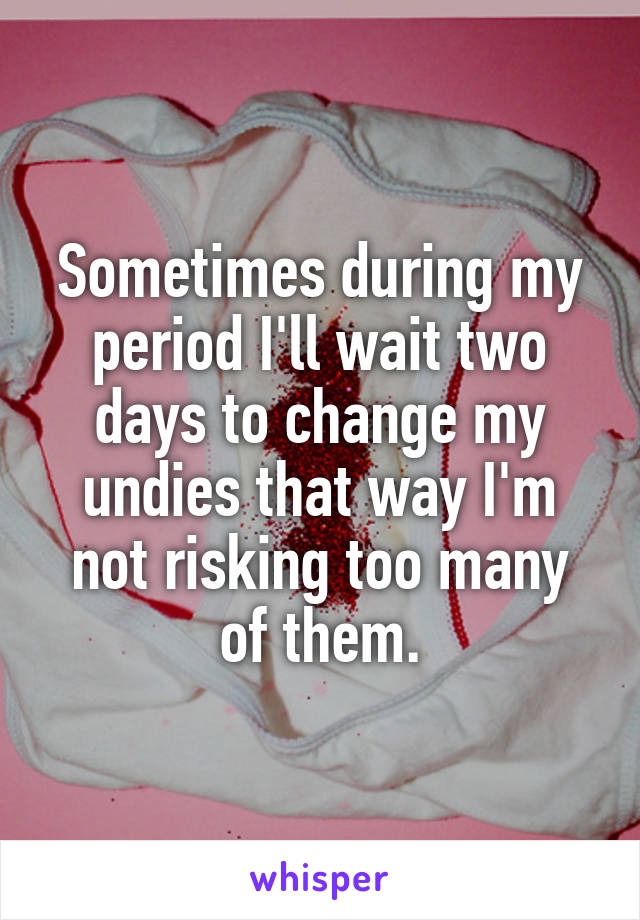 Sometimes during my period I'll wait two days to change my undies that way I'm not risking too many of them.