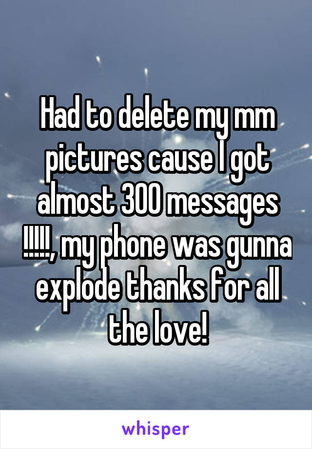 Had to delete my mm pictures cause I got almost 300 messages !!!!!, my phone was gunna explode thanks for all the love!