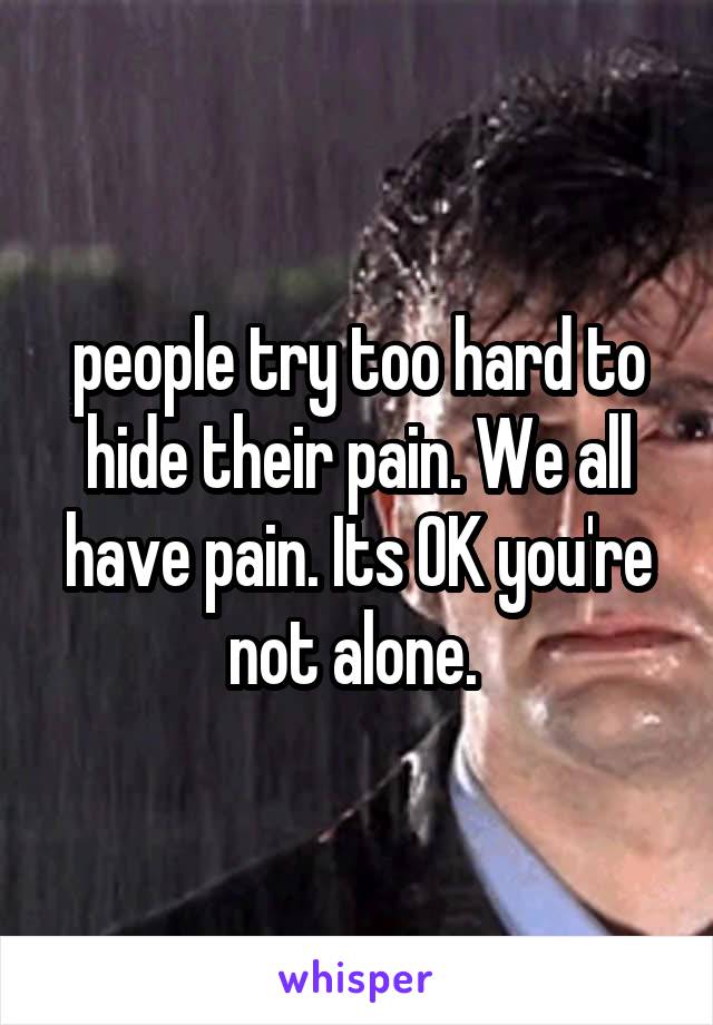 people try too hard to hide their pain. We all have pain. Its OK you're not alone. 