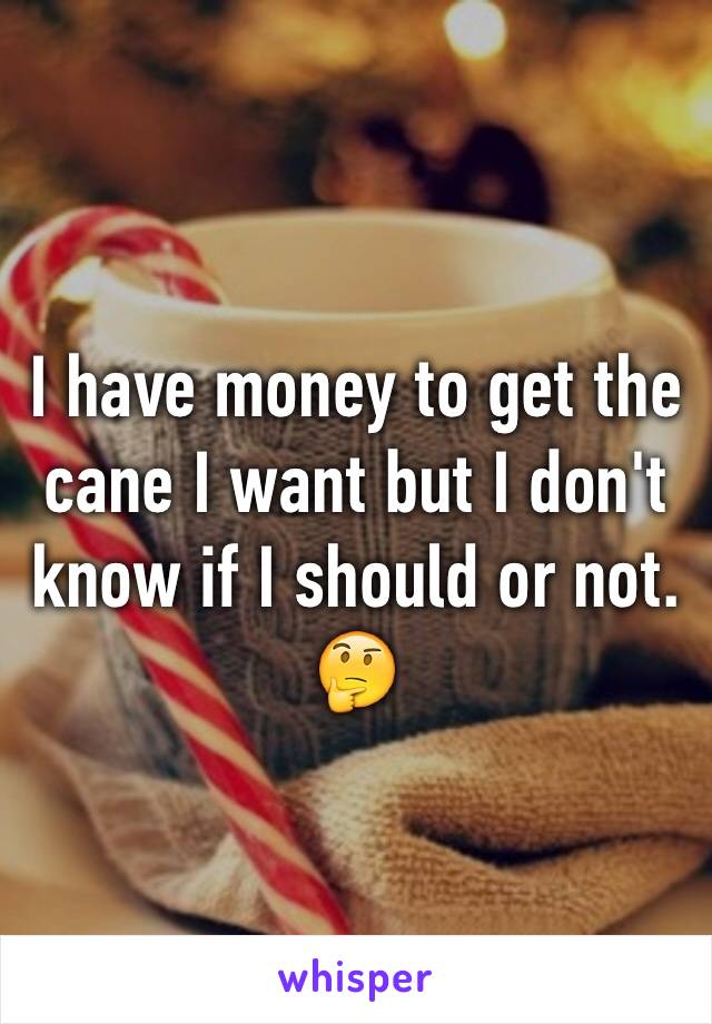 I have money to get the cane I want but I don't know if I should or not. 🤔 