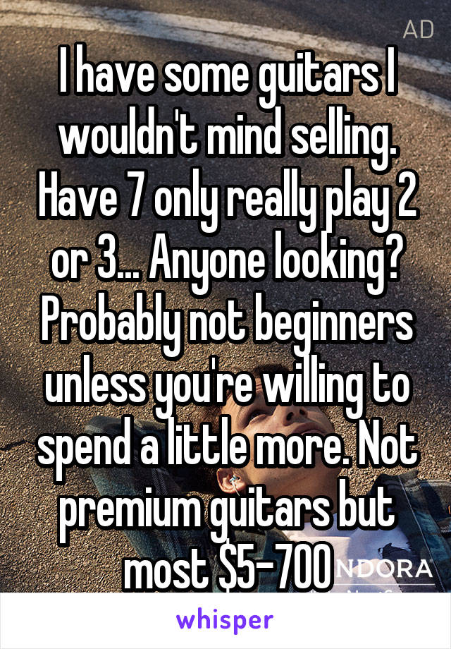 I have some guitars I wouldn't mind selling. Have 7 only really play 2 or 3... Anyone looking? Probably not beginners unless you're willing to spend a little more. Not premium guitars but most $5-700