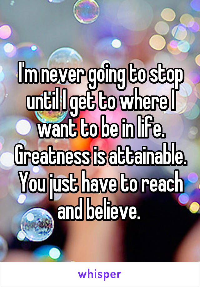 I'm never going to stop until I get to where I want to be in life. Greatness is attainable. You just have to reach and believe. 