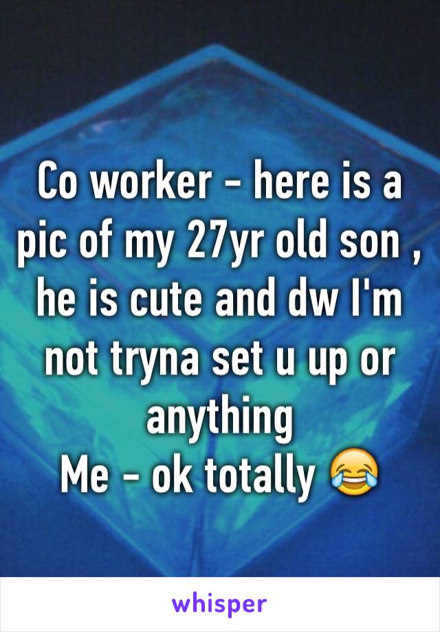 Co worker - here is a pic of my 27yr old son , he is cute and dw I'm not tryna set u up or anything
Me - ok totally 😂