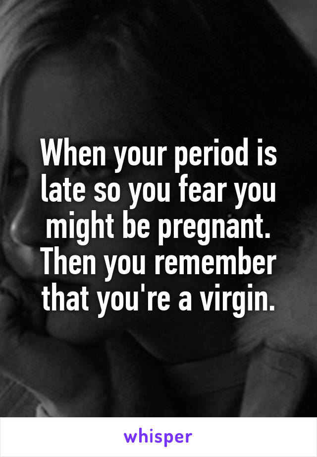 When your period is late so you fear you might be pregnant. Then you remember that you're a virgin.