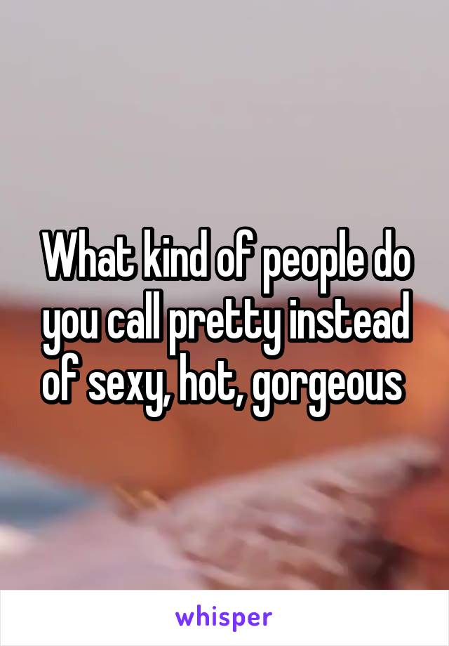 What kind of people do you call pretty instead of sexy, hot, gorgeous 