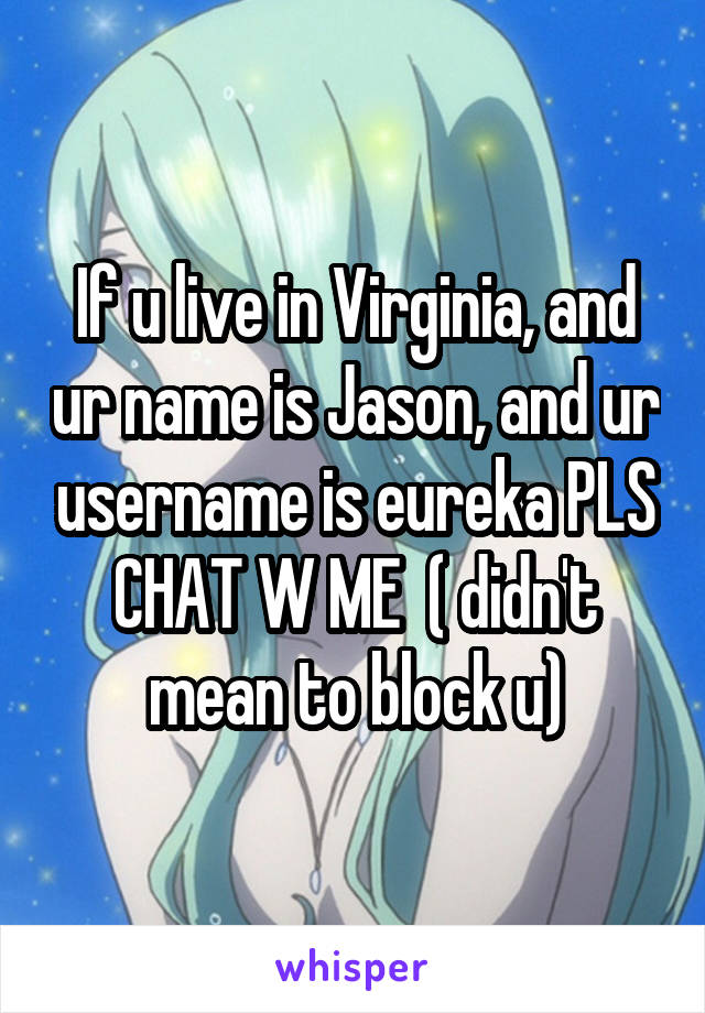 If u live in Virginia, and ur name is Jason, and ur username is eureka PLS CHAT W ME  ( didn't mean to block u)