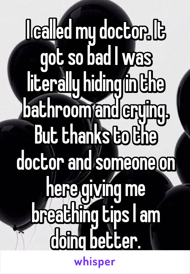 I called my doctor. It got so bad I was literally hiding in the bathroom and crying. But thanks to the doctor and someone on here giving me breathing tips I am doing better.