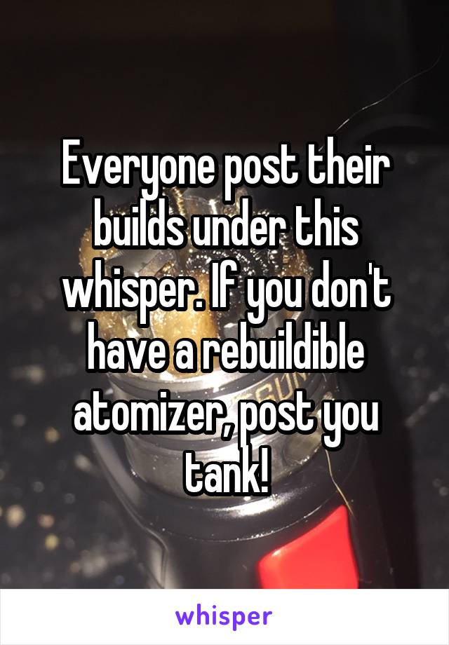 Everyone post their builds under this whisper. If you don't have a rebuildible atomizer, post you tank!