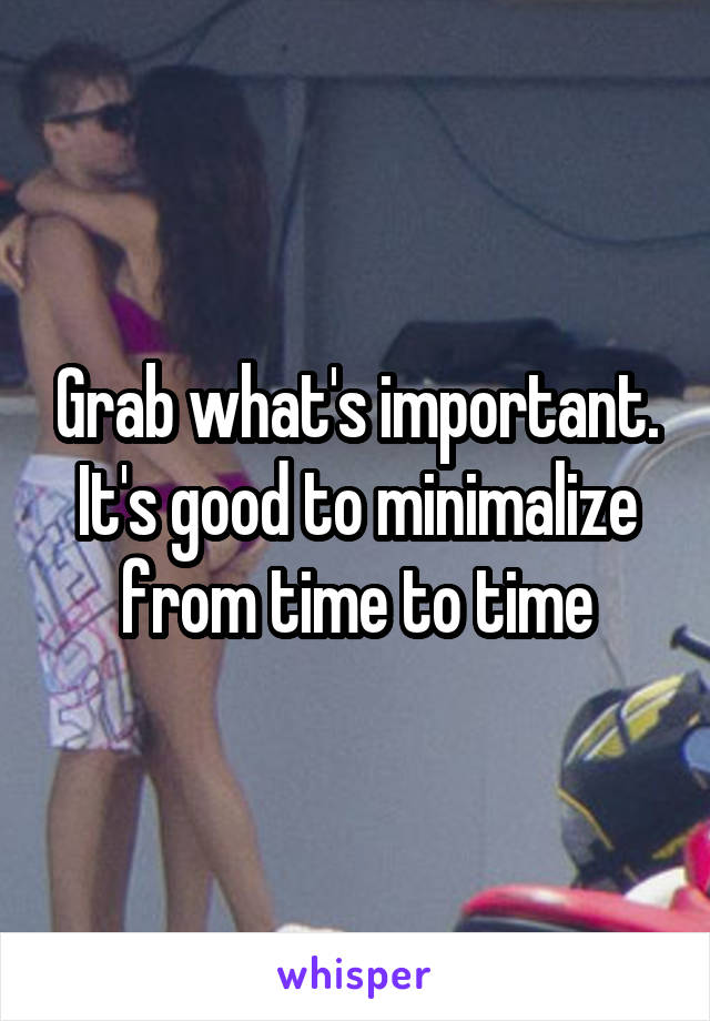 Grab what's important. It's good to minimalize from time to time