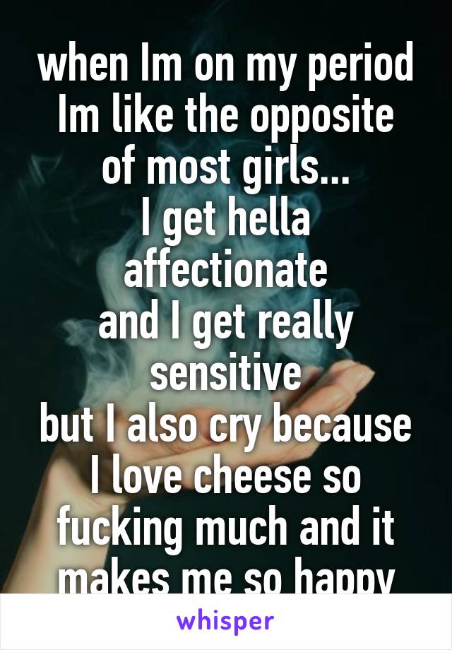 when Im on my period
Im like the opposite of most girls...
I get hella affectionate
and I get really sensitive
but I also cry because I love cheese so fucking much and it makes me so happy