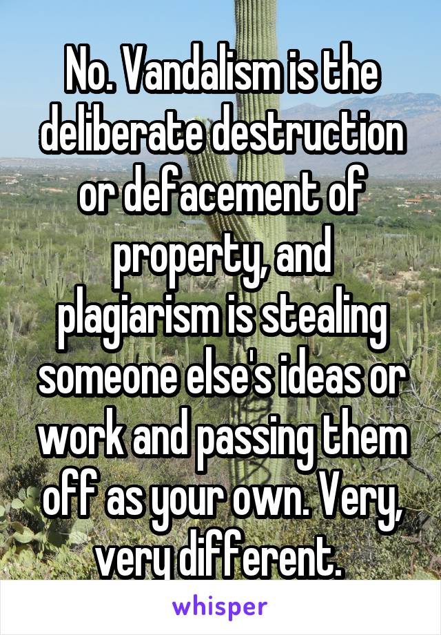 No. Vandalism is the deliberate destruction or defacement of property, and plagiarism is stealing someone else's ideas or work and passing them off as your own. Very, very different. 