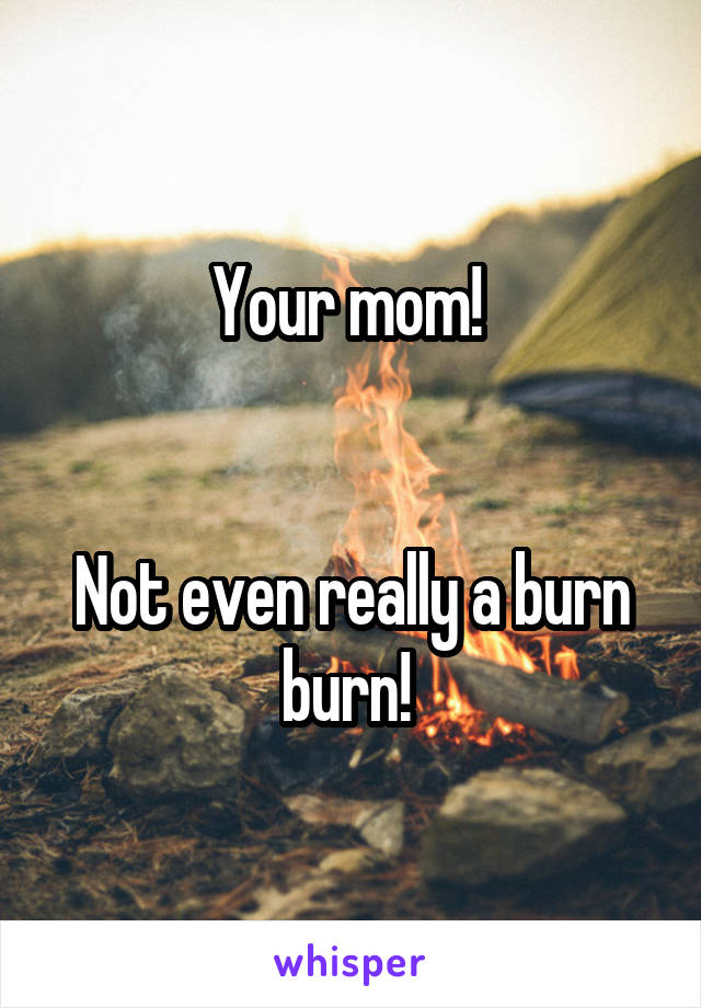 Your mom! 


Not even really a burn burn! 