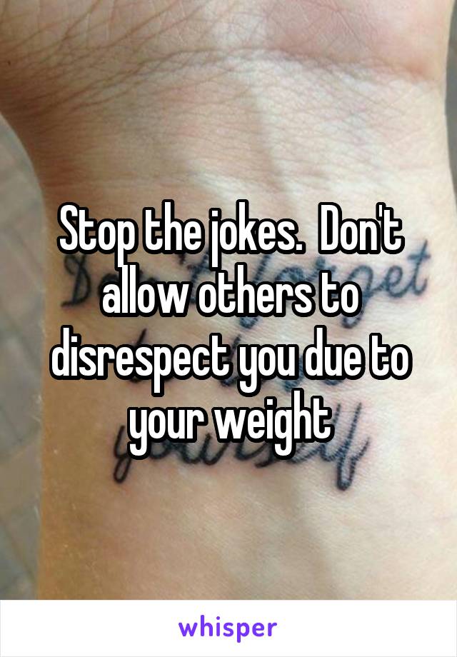 Stop the jokes.  Don't allow others to disrespect you due to your weight