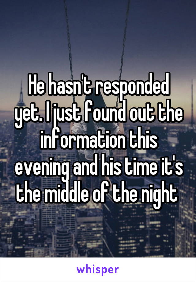 He hasn't responded yet. I just found out the information this evening and his time it's the middle of the night 