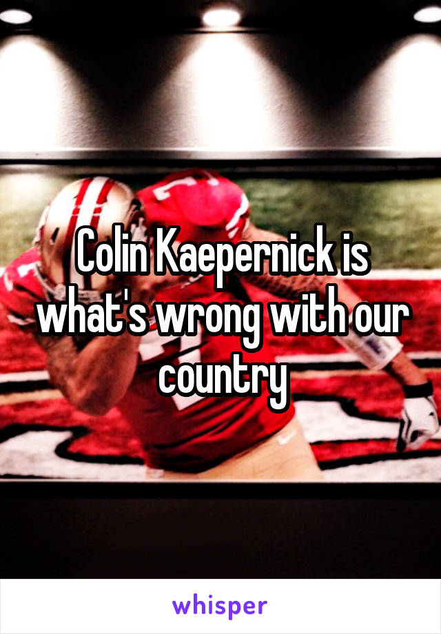 Colin Kaepernick is what's wrong with our country