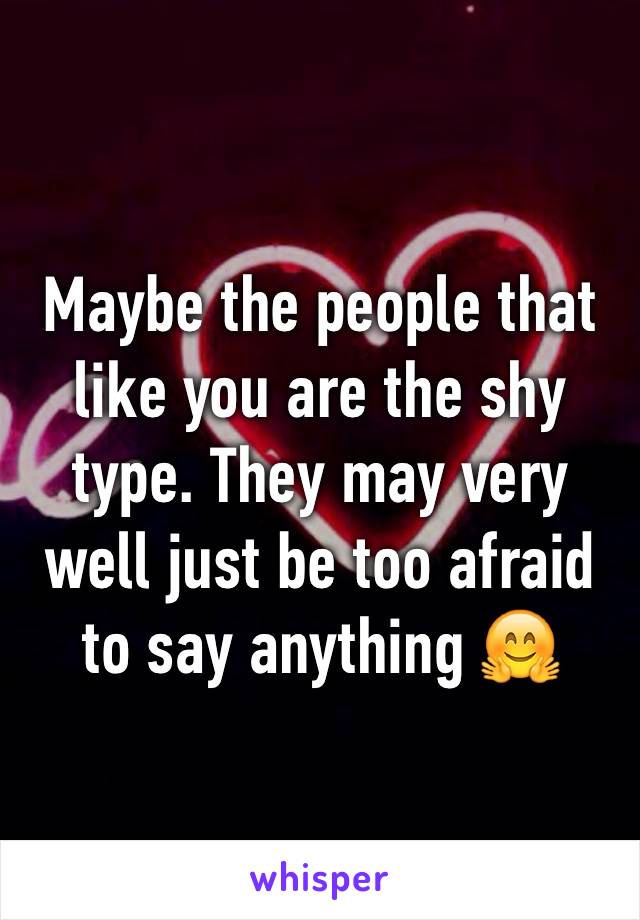 Maybe the people that like you are the shy type. They may very well just be too afraid to say anything 🤗