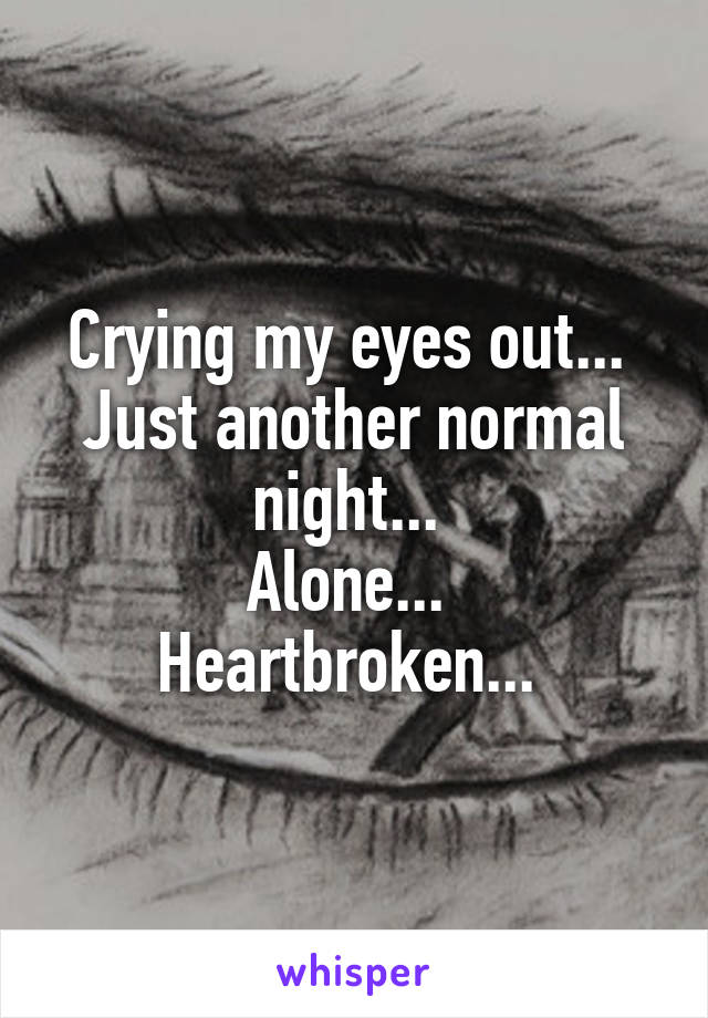 Crying my eyes out... 
Just another normal night... 
Alone... 
Heartbroken... 