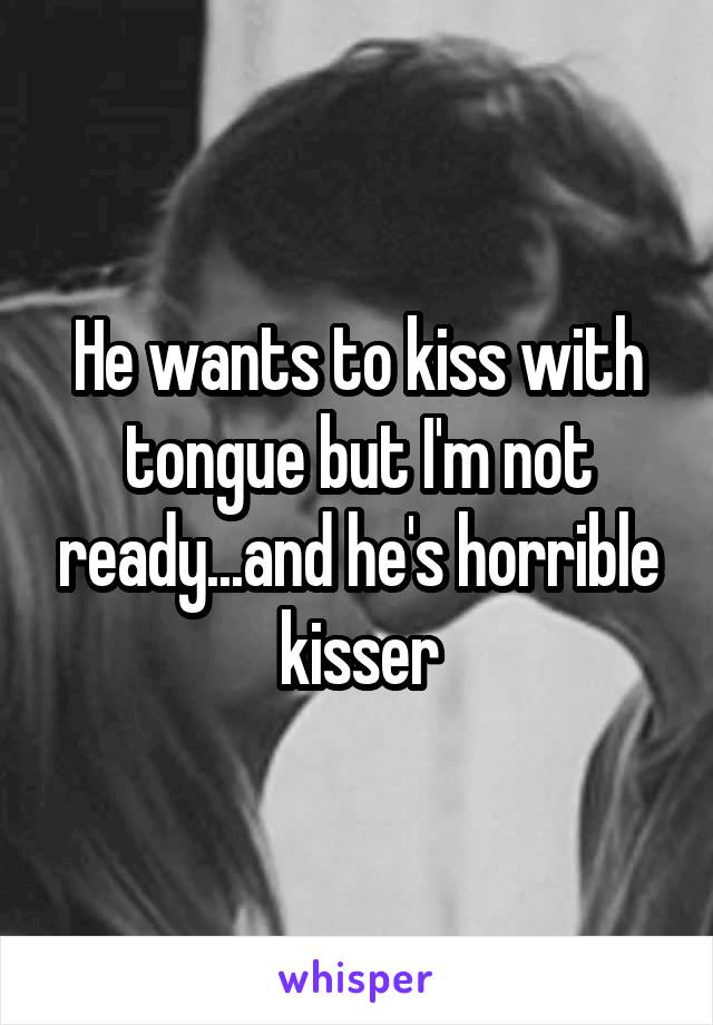 He wants to kiss with tongue but I'm not ready...and he's horrible kisser