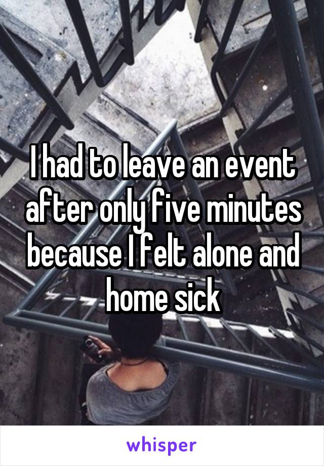 I had to leave an event after only five minutes because I felt alone and home sick