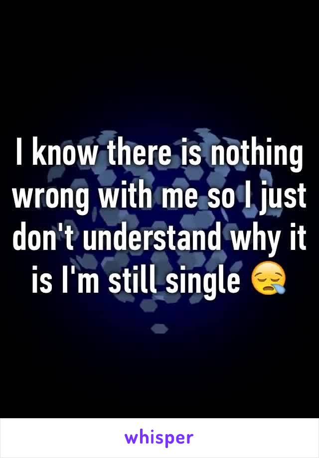 I know there is nothing wrong with me so I just don't understand why it is I'm still single 😪