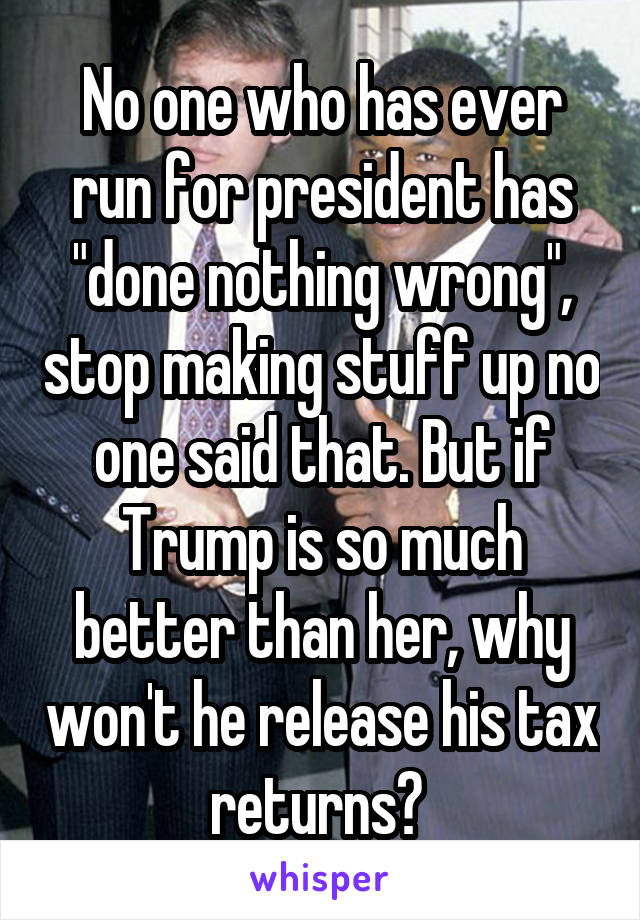 No one who has ever run for president has "done nothing wrong", stop making stuff up no one said that. But if Trump is so much better than her, why won't he release his tax returns? 