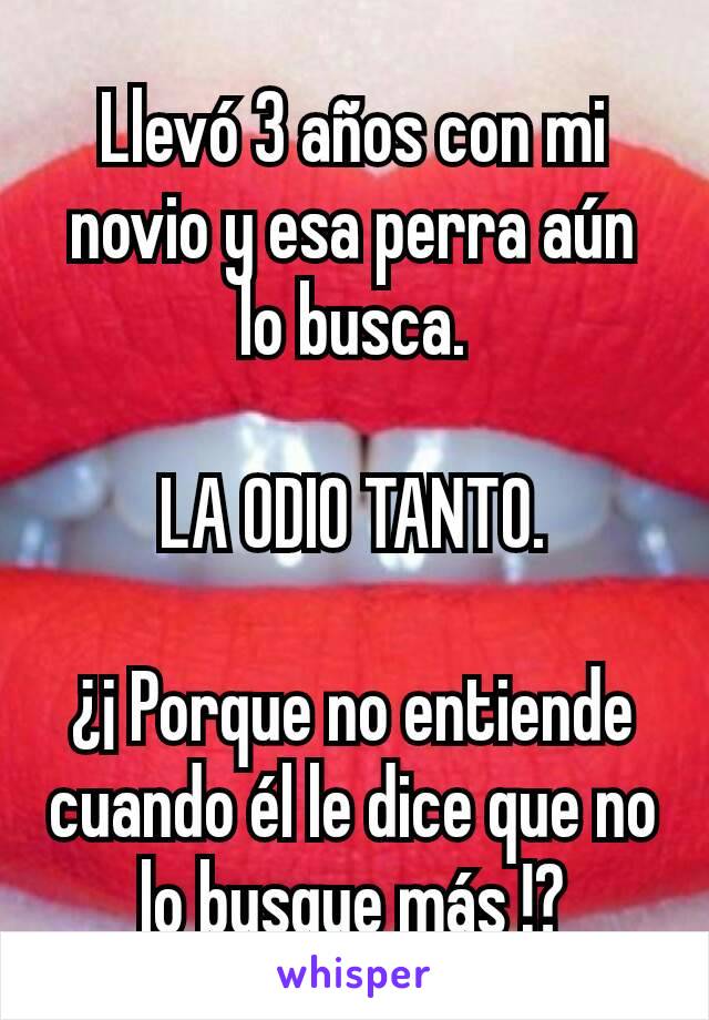 Llevó 3 años con mi novio y esa perra aún lo busca.

LA ODIO TANTO.

¿¡ Porque no entiende cuando él le dice que no lo busque más !?