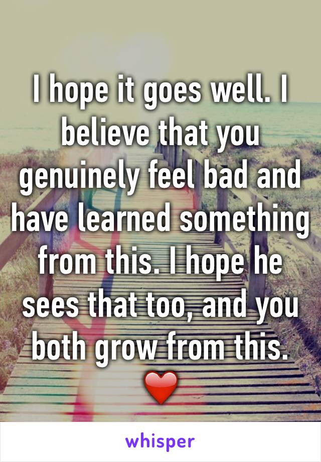 I hope it goes well. I believe that you genuinely feel bad and have learned something from this. I hope he sees that too, and you both grow from this. ❤️