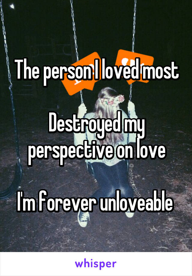 The person I loved most 
Destroyed my perspective on love

I'm forever unloveable 